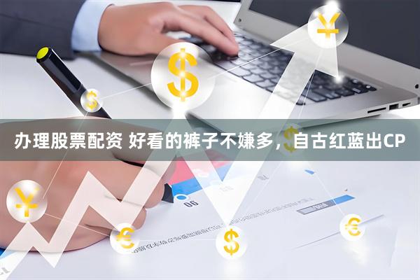 办理股票配资 好看的裤子不嫌多，自古红蓝出CP