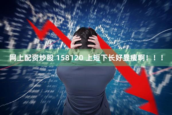 网上配资炒股 158120 上短下长好显瘦啊！！！