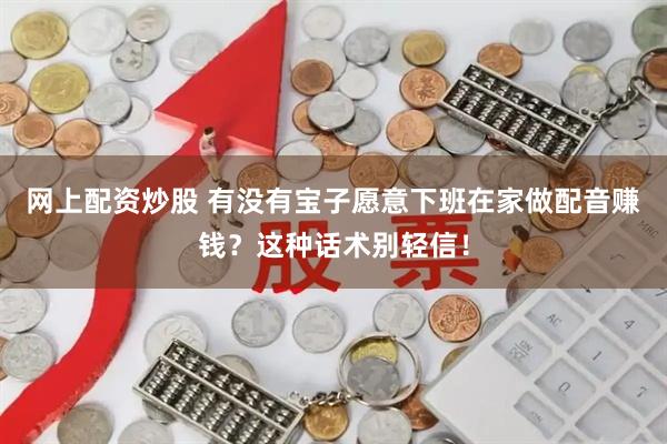 网上配资炒股 有没有宝子愿意下班在家做配音赚钱？这种话术别轻信！