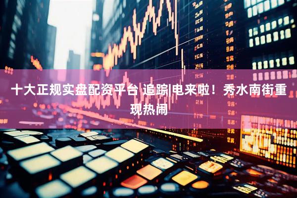 十大正规实盘配资平台 追踪|电来啦！秀水南街重现热闹