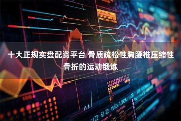 十大正规实盘配资平台 骨质疏松性胸腰椎压缩性骨折的运动锻炼