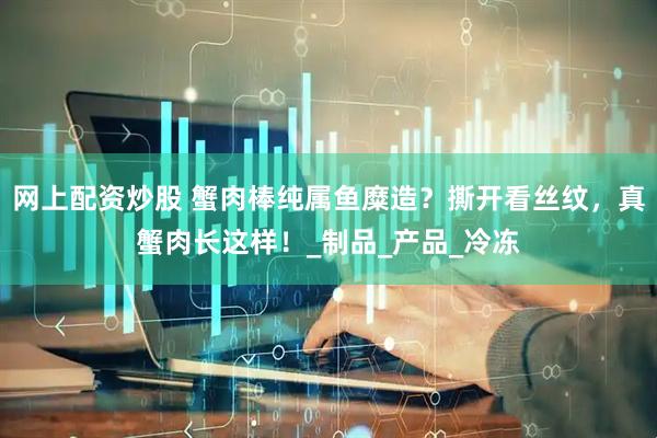 网上配资炒股 蟹肉棒纯属鱼糜造？撕开看丝纹，真蟹肉长这样！_制品_产品_冷冻