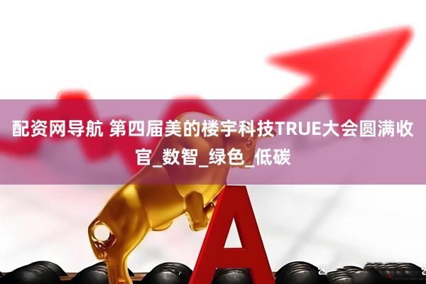 配资网导航 第四届美的楼宇科技TRUE大会圆满收官_数智_绿色_低碳