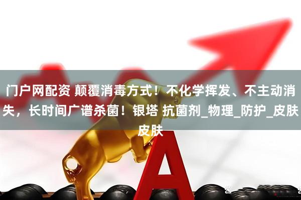 门户网配资 颠覆消毒方式！不化学挥发、不主动消失，长时间广谱杀菌！银塔 抗菌剂_物理_防护_皮肤