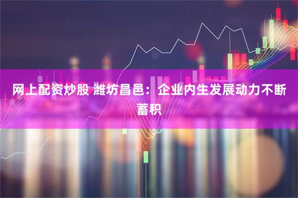 网上配资炒股 潍坊昌邑：企业内生发展动力不断蓄积