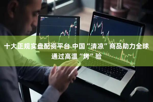 十大正规实盘配资平台 中国“清凉”商品助力全球通过高温“烤”验
