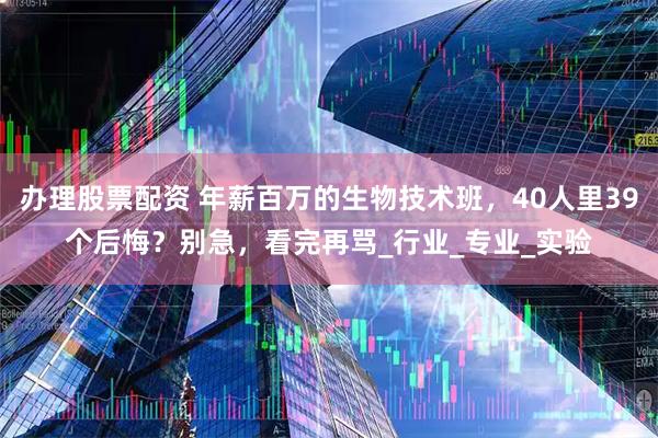 办理股票配资 年薪百万的生物技术班，40人里39个后悔？别急，看完再骂_行业_专业_实验