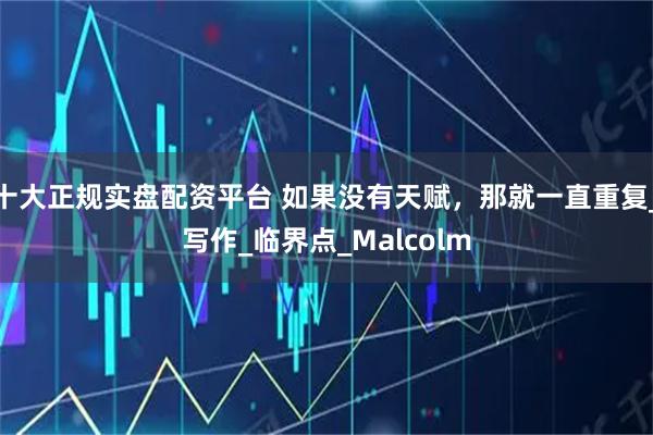 十大正规实盘配资平台 如果没有天赋，那就一直重复_写作_临界点_Malcolm
