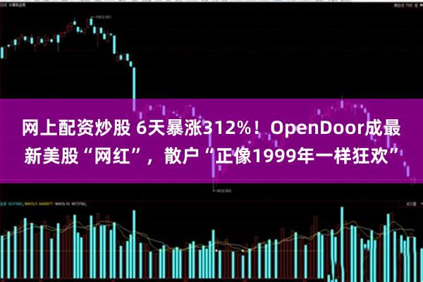 网上配资炒股 6天暴涨312%！OpenDoor成最新美股“网红”，散户“正像1999年一样狂欢”
