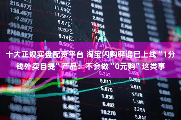 十大正规实盘配资平台 淘宝闪购辟谣已上线“1分钱外卖自提”产品：不会做“0元购”这类事