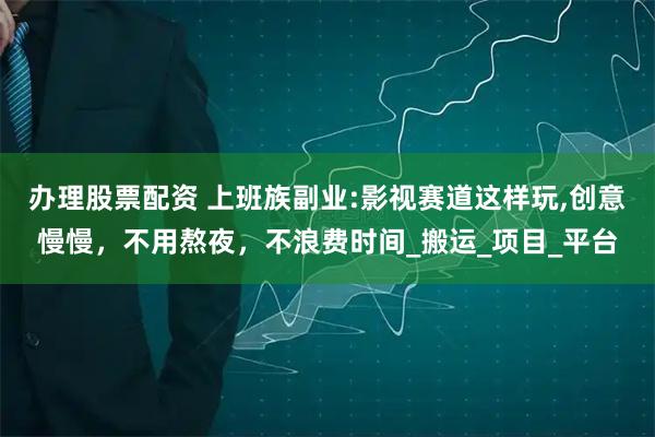 办理股票配资 上班族副业:影视赛道这样玩,创意慢慢，不用熬夜，不浪费时间_搬运_项目_平台