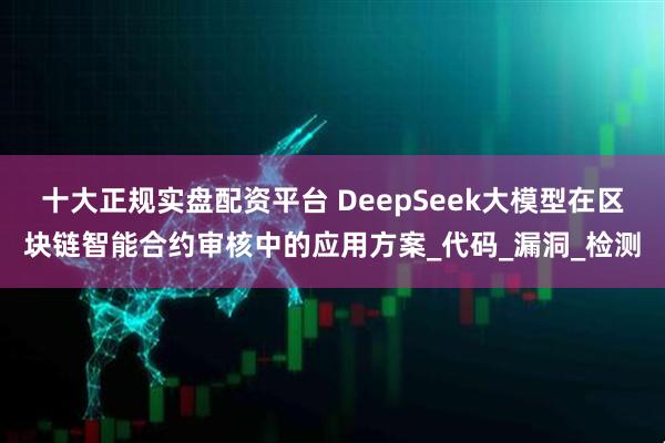 十大正规实盘配资平台 DeepSeek大模型在区块链智能合约审核中的应用方案_代码_漏洞_检测