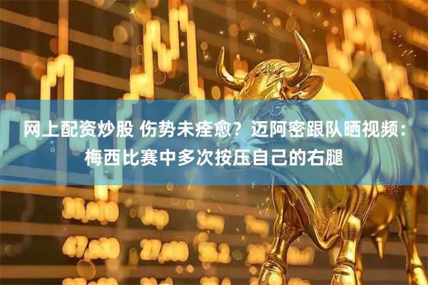 网上配资炒股 伤势未痊愈？迈阿密跟队晒视频：梅西比赛中多次按压自己的右腿