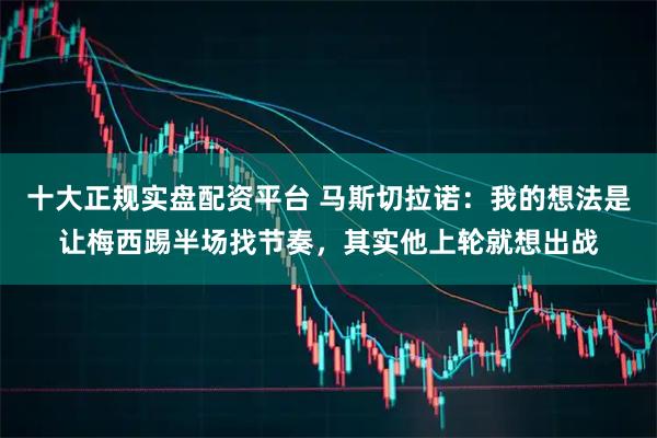 十大正规实盘配资平台 马斯切拉诺：我的想法是让梅西踢半场找节奏，其实他上轮就想出战