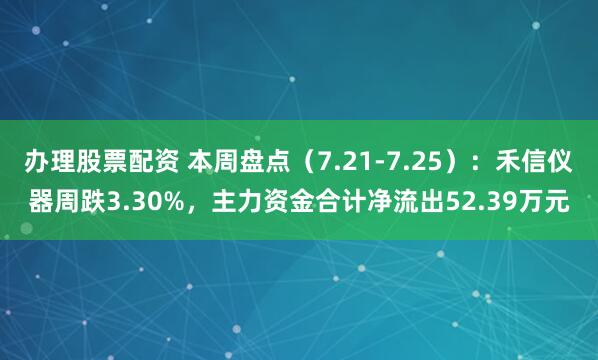 办理股票配资 本周盘点（7.21-7.25）：禾信仪器周跌3.30%，主力资金合计净流出52.39万元