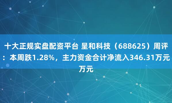 十大正规实盘配资平台 呈和科技（688625）周评：本周跌1.28%，主力资金合计净流入346.31万元