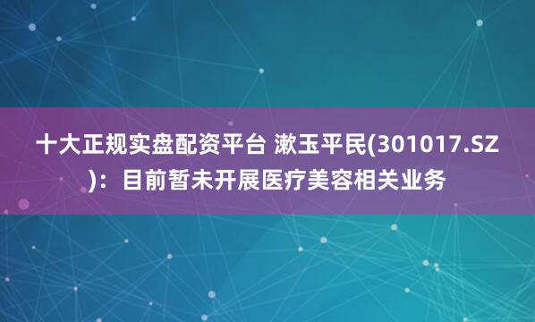 十大正规实盘配资平台 漱玉平民(301017.SZ)：目前暂未开展医疗美容相关业务