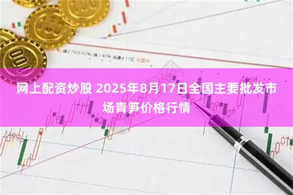 网上配资炒股 2025年8月17日全国主要批发市场青笋价格行情