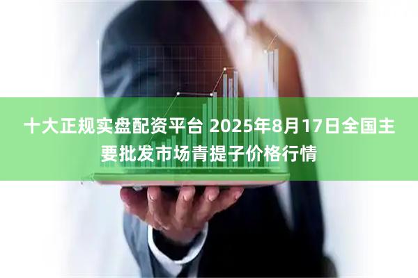 十大正规实盘配资平台 2025年8月17日全国主要批发市场青提子价格行情