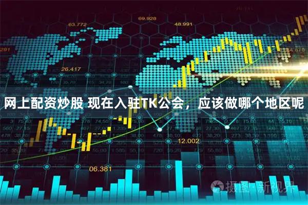 网上配资炒股 现在入驻TK公会，应该做哪个地区呢