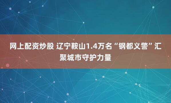 网上配资炒股 辽宁鞍山1.4万名“钢都义警”汇聚城市守护力量