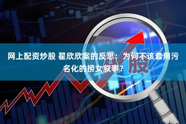 网上配资炒股 翟欣欣案的反思：为何不该套用污名化的捞女叙事？