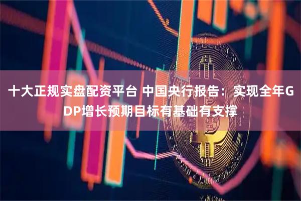 十大正规实盘配资平台 中国央行报告：实现全年GDP增长预期目标有基础有支撑