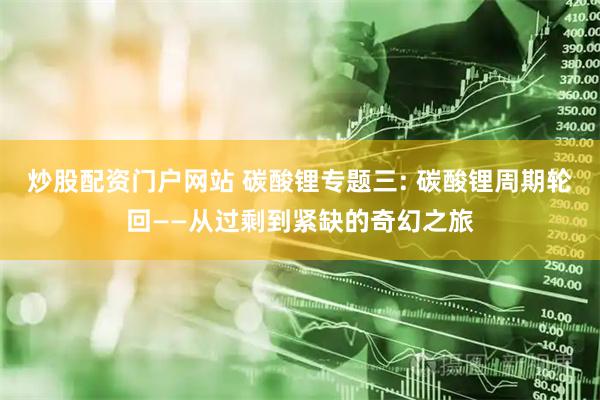 炒股配资门户网站 碳酸锂专题三: 碳酸锂周期轮回——从过剩到紧缺的奇幻之旅