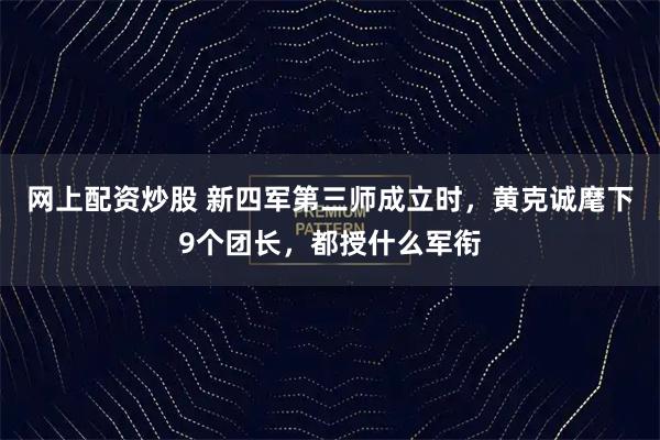 网上配资炒股 新四军第三师成立时，黄克诚麾下9个团长，都授什么军衔