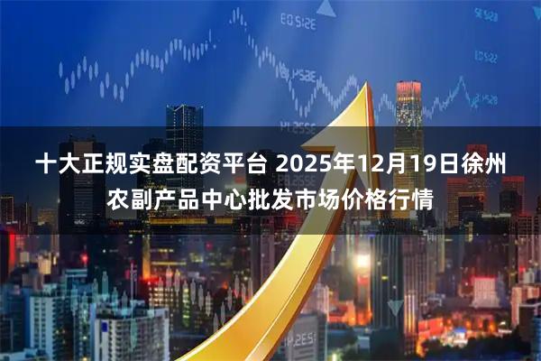 十大正规实盘配资平台 2025年12月19日徐州农副产品中心批发市场价格行情