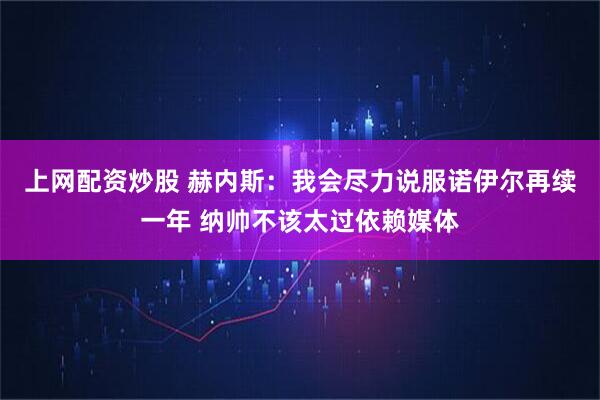 上网配资炒股 赫内斯：我会尽力说服诺伊尔再续一年 纳帅不该太过依赖媒体