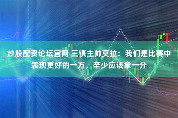 炒股配资论坛官网 三镇主帅莫拉：我们是比赛中表现更好的一方，至少应该拿一分