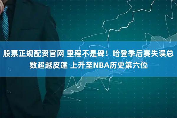 股票正规配资官网 里程不是碑！哈登季后赛失误总数超越皮蓬 上升至NBA历史第六位