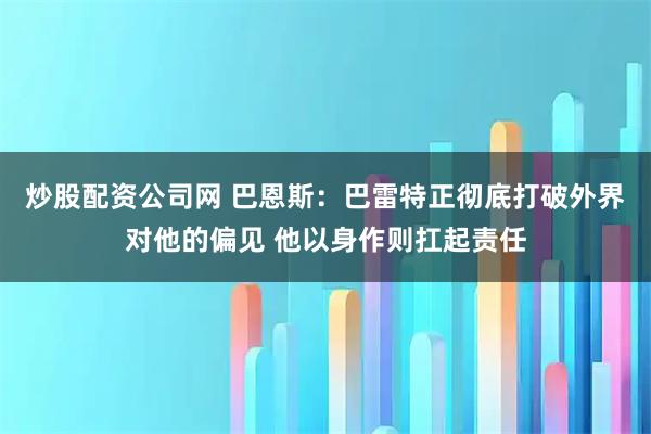 炒股配资公司网 巴恩斯：巴雷特正彻底打破外界对他的偏见 他以身作则扛起责任