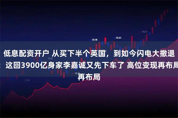 低息配资开户 从买下半个英国，到如今闪电大撤退：这回3900亿身家李嘉诚又先下车了 高位变现再布局
